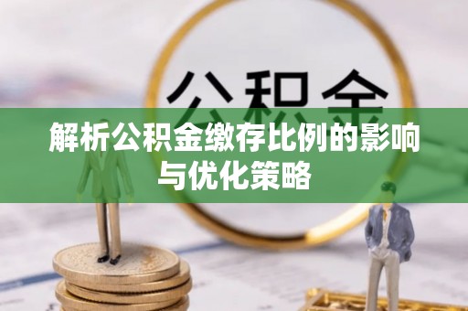 简阳解析公积金缴存比例的影响与优化策略
