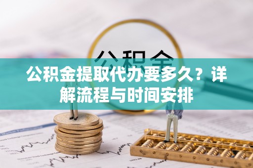 简阳公积金提取代办要多久？详解流程与时间安排