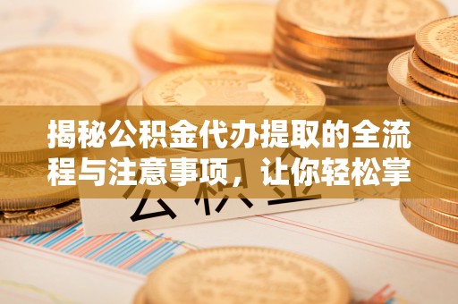 简阳揭秘公积金代办提取的全流程与注意事项，让你轻松掌握财富管理新技能