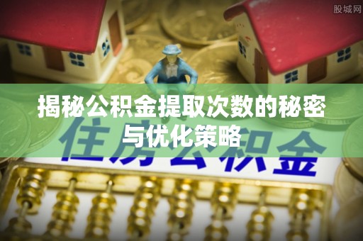 简阳揭秘公积金提取次数的秘密与优化策略