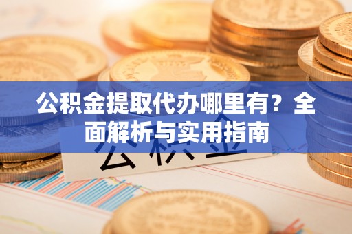 简阳公积金提取代办哪里有？全面解析与实用指南