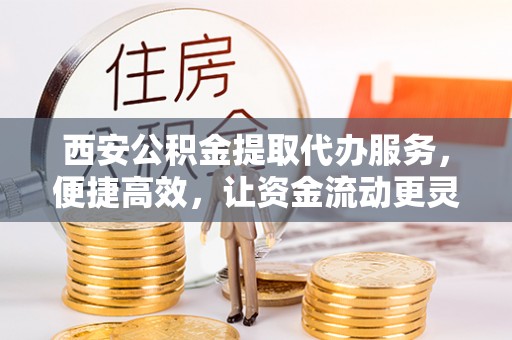 简阳西安公积金提取代办服务，便捷高效，让资金流动更灵活