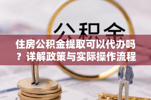 简阳住房公积金提取可以代办吗？详解政策与实际操作流程