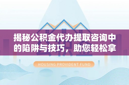 简阳揭秘公积金代办提取咨询中的陷阱与技巧，助您轻松拿回属于自己的钱
