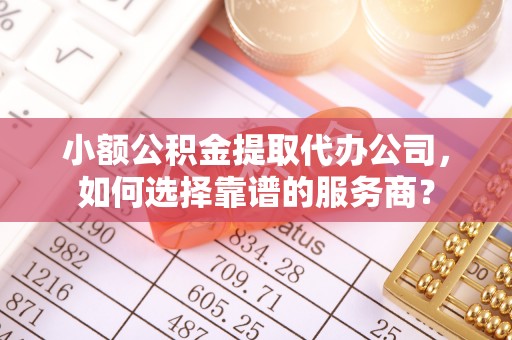简阳小额公积金提取代办公司，如何选择靠谱的服务商？