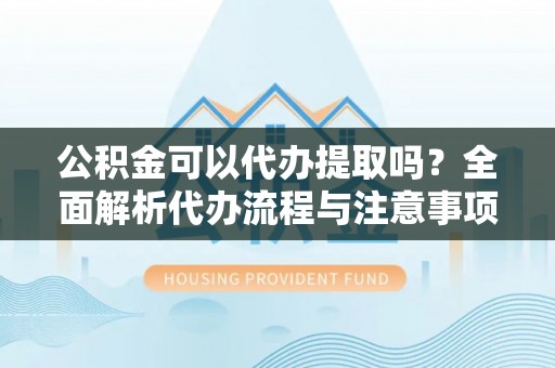 简阳公积金可以代办提取吗？全面解析代办流程与注意事项
