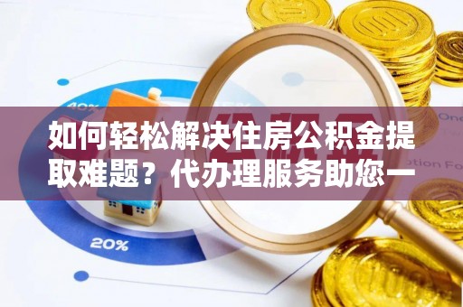 简阳如何轻松解决住房公积金提取难题？代办理服务助您一臂之力