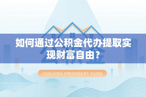 简阳如何通过公积金代办提取实现财富自由？