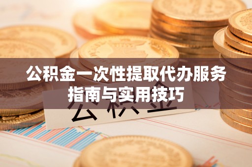 简阳公积金一次性提取代办服务指南与实用技巧