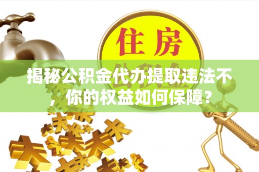 简阳揭秘公积金代办提取违法不，你的权益如何保障？
