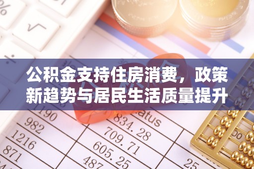 简阳公积金支持住房消费，政策新趋势与居民生活质量提升