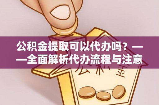 简阳公积金提取可以代办吗？——全面解析代办流程与注意事项